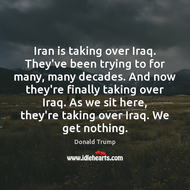 Iran is taking over Iraq. They’ve been trying to for many, many Donald Trump Picture Quote