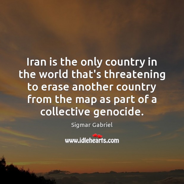 Iran is the only country in the world that’s threatening to erase Sigmar Gabriel Picture Quote