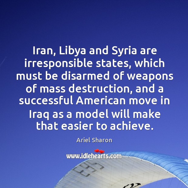 Iran, libya and syria are irresponsible states, which must be disarmed of weapons Ariel Sharon Picture Quote