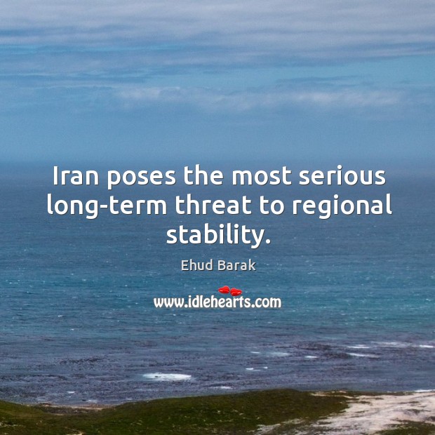 Iran poses the most serious long-term threat to regional stability. Ehud Barak Picture Quote