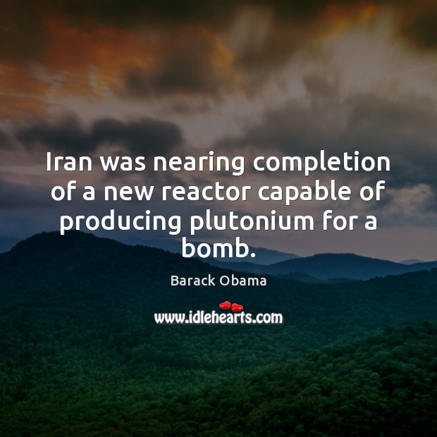 Iran was nearing completion of a new reactor capable of producing plutonium for a bomb. Image