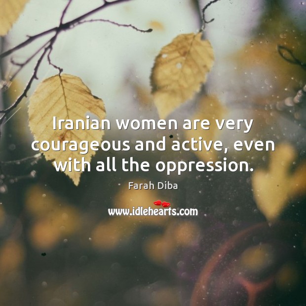 Iranian women are very courageous and active, even with all the oppression. Farah Diba Picture Quote