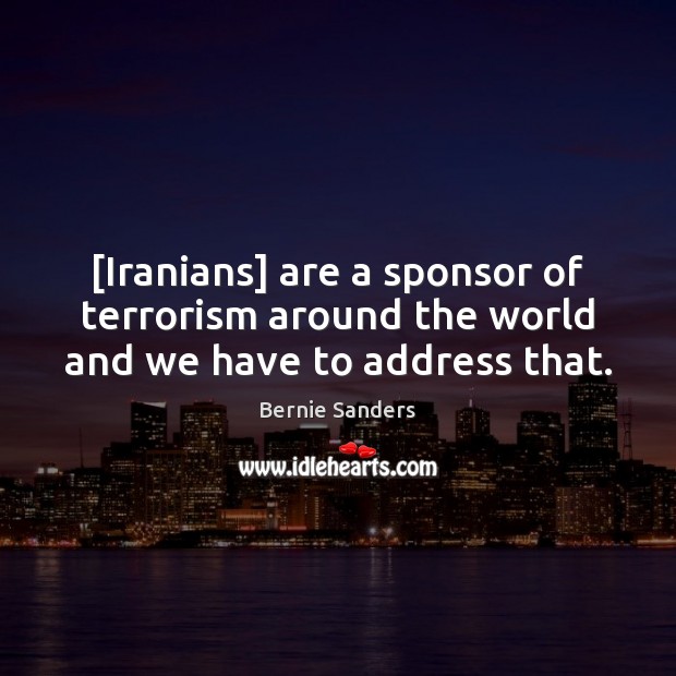 [Iranians] are a sponsor of terrorism around the world and we have to address that. 