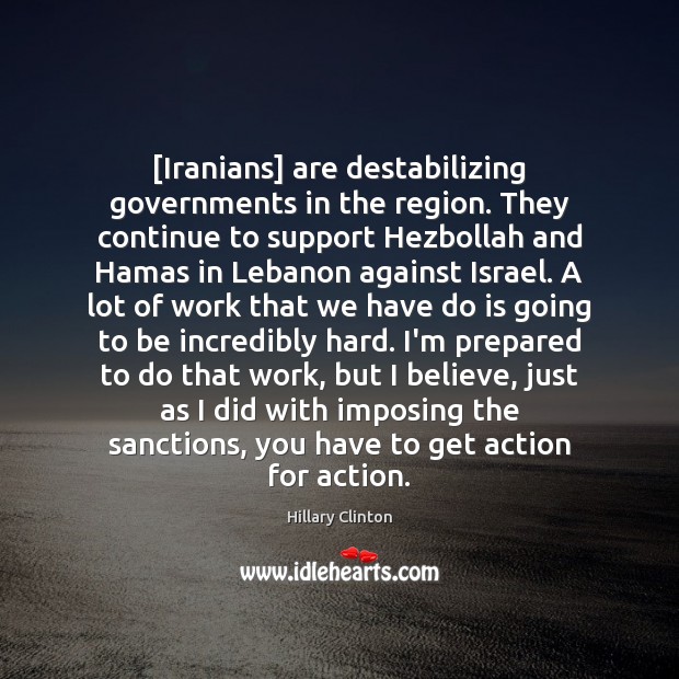 [Iranians] are destabilizing governments in the region. They continue to support Hezbollah Hillary Clinton Picture Quote