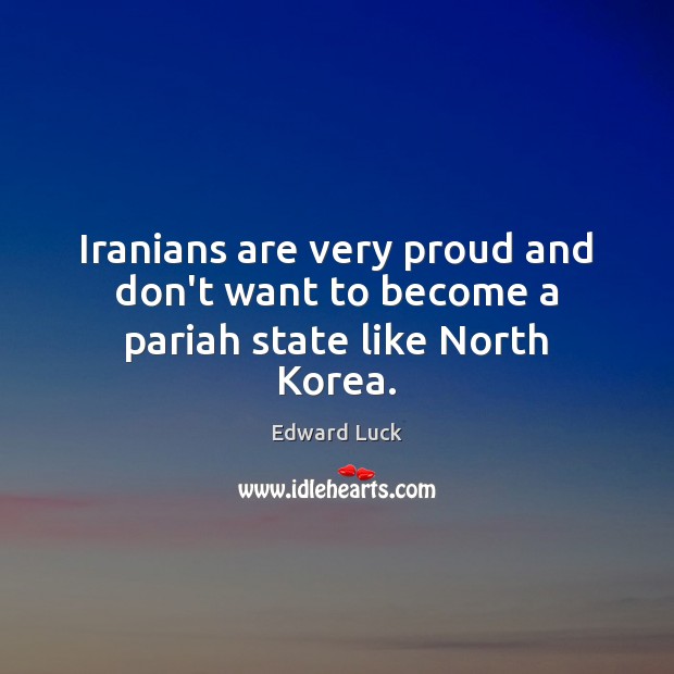 Iranians are very proud and don’t want to become a pariah state like North Korea. Edward Luck Picture Quote