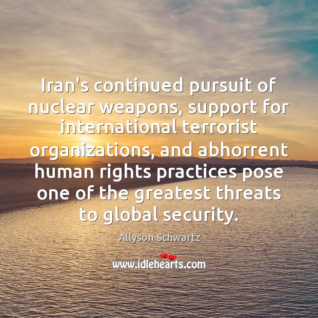 Iran’s continued pursuit of nuclear weapons, support for international terrorist organizations, and Allyson Schwartz Picture Quote