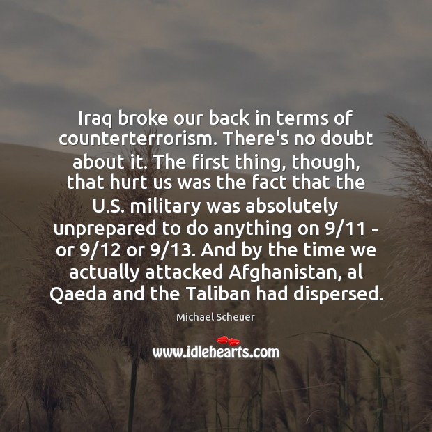 Iraq broke our back in terms of counterterrorism. There’s no doubt about Michael Scheuer Picture Quote