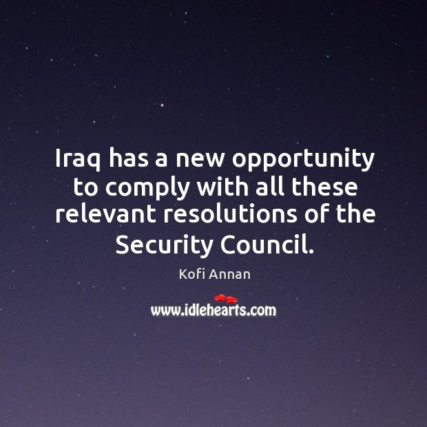 Iraq has a new opportunity to comply with all these relevant resolutions of the security council. Kofi Annan Picture Quote