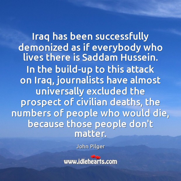 Iraq has been successfully demonized as if everybody who lives there is John Pilger Picture Quote