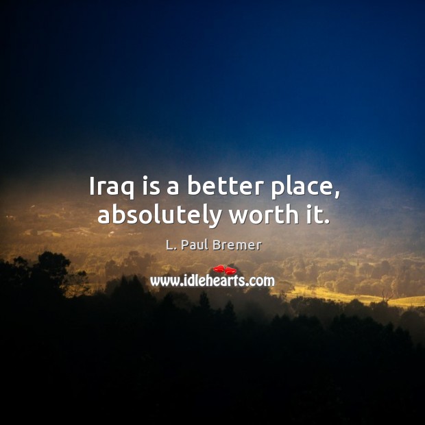 Iraq is a better place, absolutely worth it. L. Paul Bremer Picture Quote