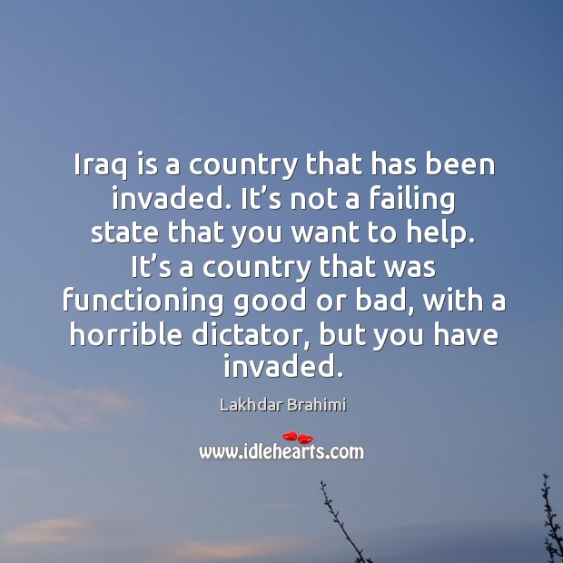 Iraq is a country that has been invaded. It’s not a failing state that you want to help. Lakhdar Brahimi Picture Quote