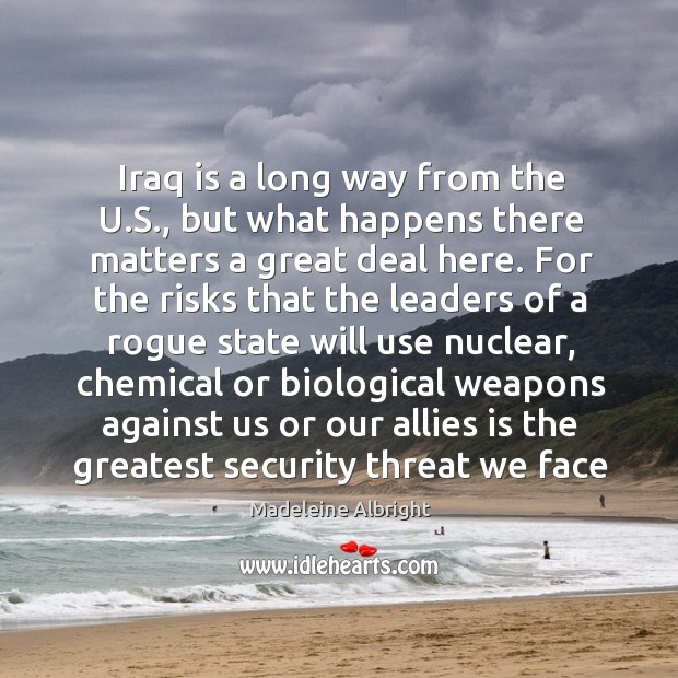 Iraq is a long way from the u.s., but what happens there matters a great deal here. Madeleine Albright Picture Quote