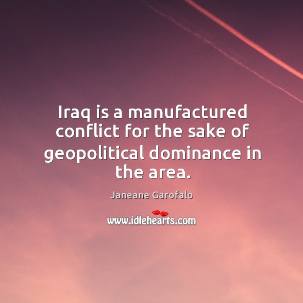 Iraq is a manufactured conflict for the sake of geopolitical dominance in the area. Janeane Garofalo Picture Quote