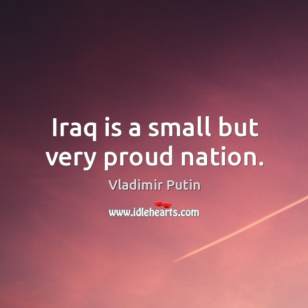 Iraq is a small but very proud nation. Vladimir Putin Picture Quote
