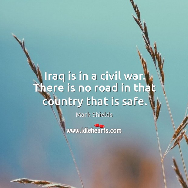 Iraq is in a civil war. There is no road in that country that is safe. Mark Shields Picture Quote