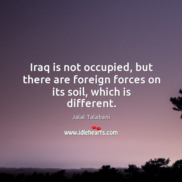 Iraq is not occupied, but there are foreign forces on its soil, which is different. Jalal Talabani Picture Quote