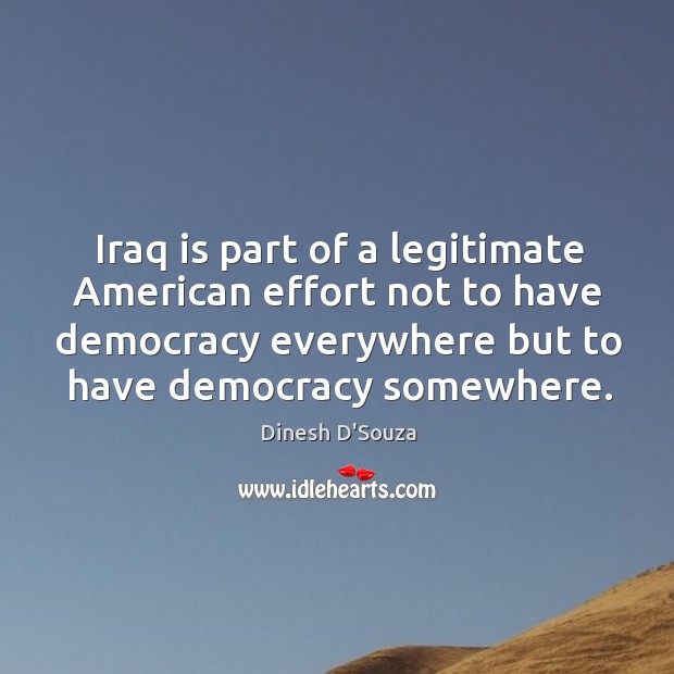 Iraq is part of a legitimate american effort not to have democracy everywhere but to have democracy somewhere. 
