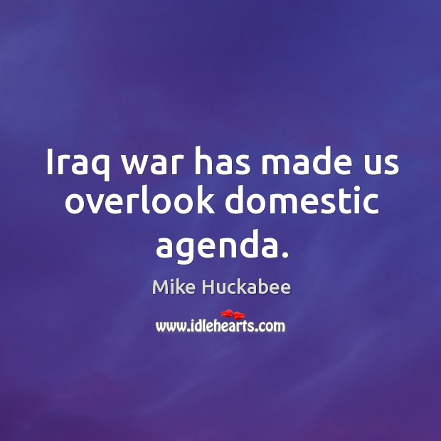 Iraq war has made us overlook domestic agenda. Mike Huckabee Picture Quote