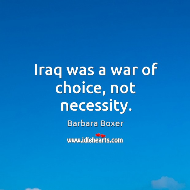 Iraq was a war of choice, not necessity. Barbara Boxer Picture Quote