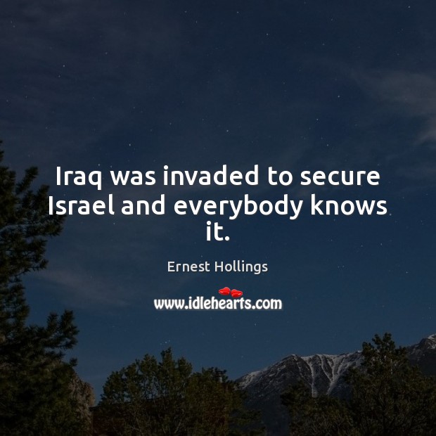 Iraq was invaded to secure Israel and everybody knows it. Ernest Hollings Picture Quote
