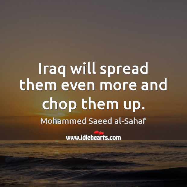 Iraq will spread them even more and chop them up. Mohammed Saeed al-Sahaf Picture Quote
