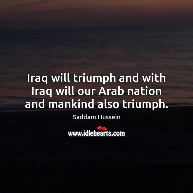 Iraq will triumph and with Iraq will our Arab nation and mankind also triumph. Saddam Hussein Picture Quote