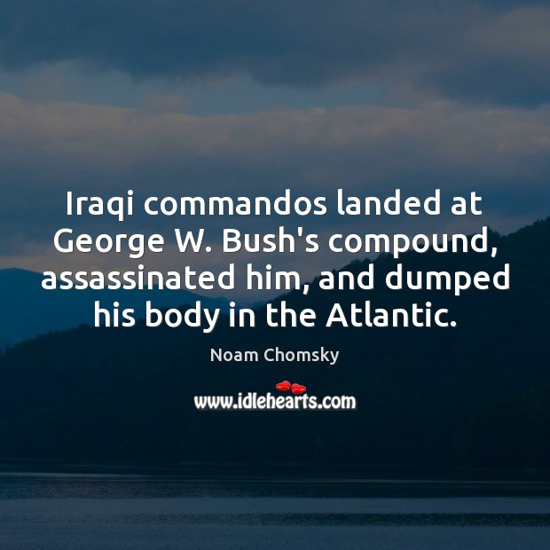 Iraqi commandos landed at George W. Bush’s compound, assassinated him, and dumped 