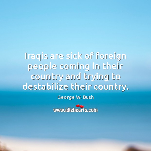 Iraqis are sick of foreign people coming in their country and trying George W. Bush Picture Quote