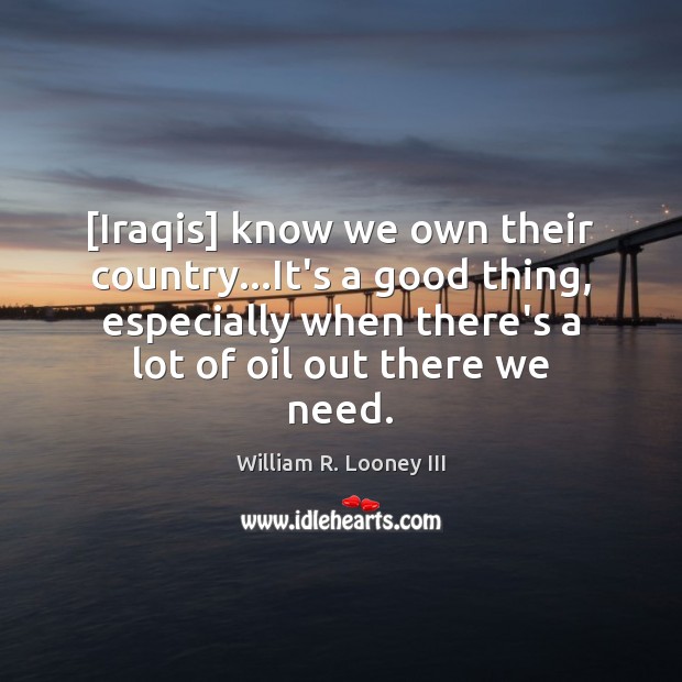[Iraqis] know we own their country…It’s a good thing, especially when William R. Looney III Picture Quote