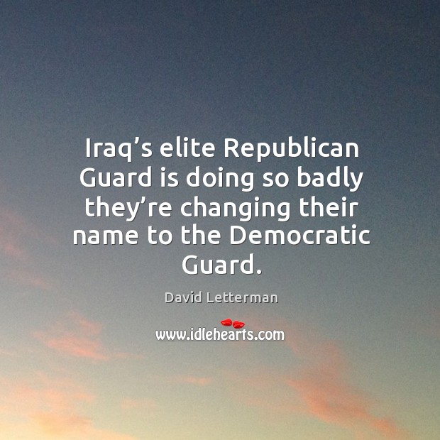 Iraq’s elite republican guard is doing so badly they’re changing their name to the democratic guard. David Letterman Picture Quote