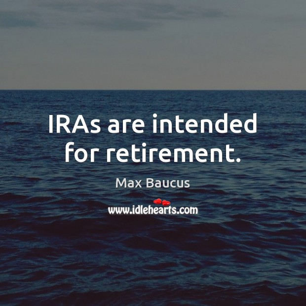 IRAs are intended for retirement. Max Baucus Picture Quote