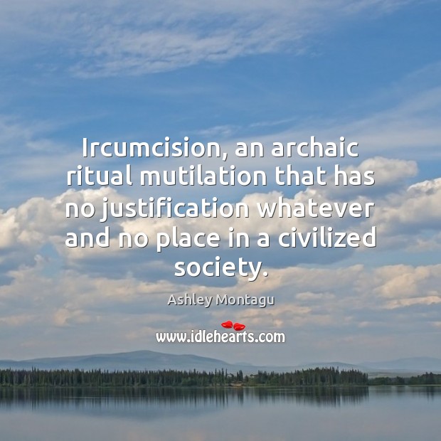 Ircumcision, an archaic ritual mutilation that has no justification whatever and no Ashley Montagu Picture Quote