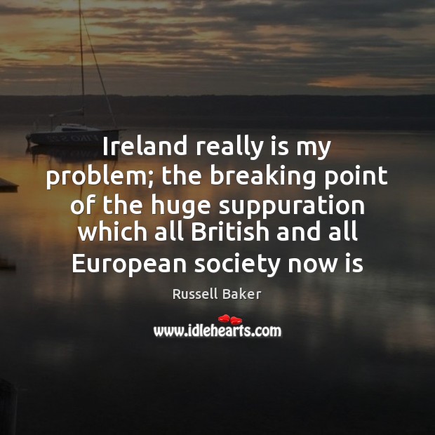 Ireland really is my problem; the breaking point of the huge suppuration Russell Baker Picture Quote