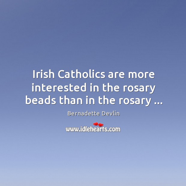 Irish Catholics are more interested in the rosary beads than in the rosary … Bernadette Devlin Picture Quote