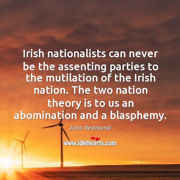 Irish nationalists can never be the assenting parties to the mutilation of John Redmond Picture Quote