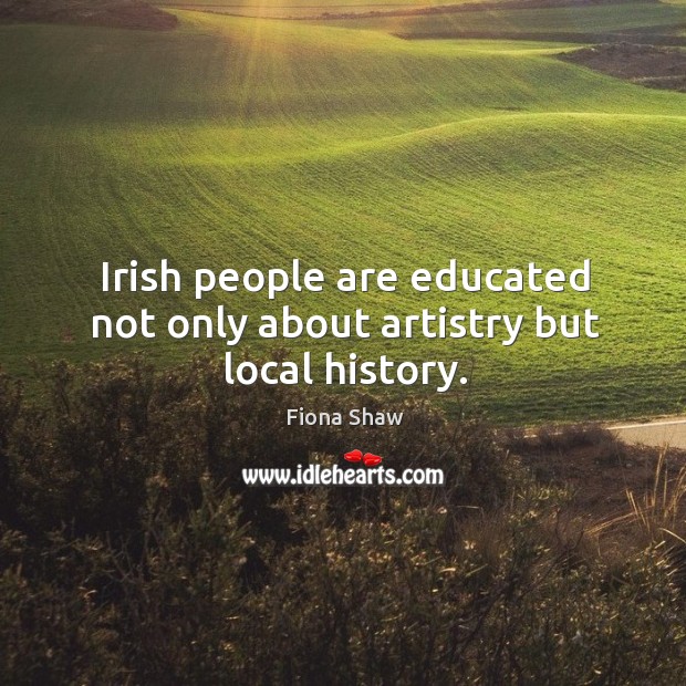 Irish people are educated not only about artistry but local history. Fiona Shaw Picture Quote