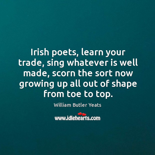Irish poets, learn your trade, sing whatever is well made, scorn the sort now growing up all out of shape from toe to top. Image