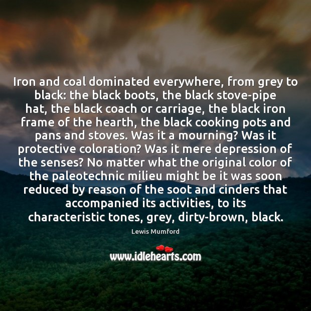 Iron and coal dominated everywhere, from grey to black: the black boots, Lewis Mumford Picture Quote