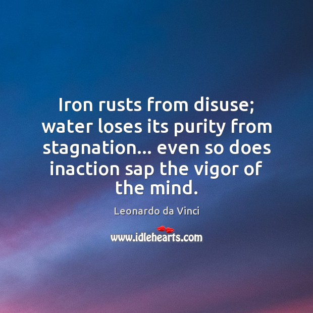 Iron rusts from disuse; water loses its purity from stagnation… even so Leonardo da Vinci Picture Quote
