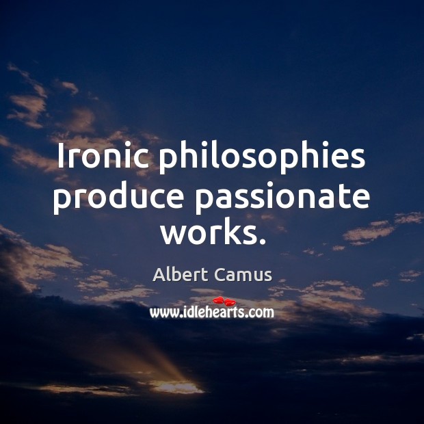Ironic philosophies produce passionate works. Albert Camus Picture Quote