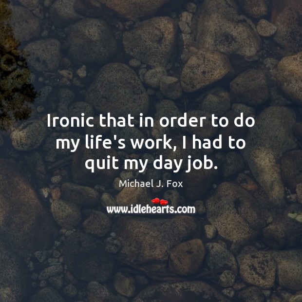 Ironic that in order to do my life’s work, I had to quit my day job. Michael J. Fox Picture Quote