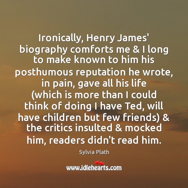Ironically, Henry James’ biography comforts me & I long to make known to 