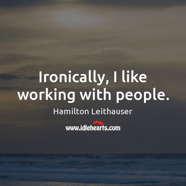 Ironically, I like working with people. 