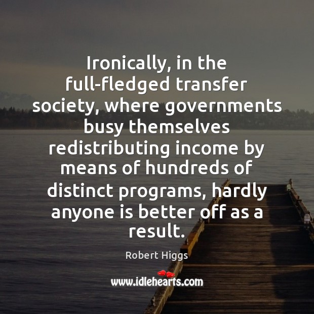 Ironically, in the full-fledged transfer society, where governments busy themselves redistributing income Robert Higgs Picture Quote