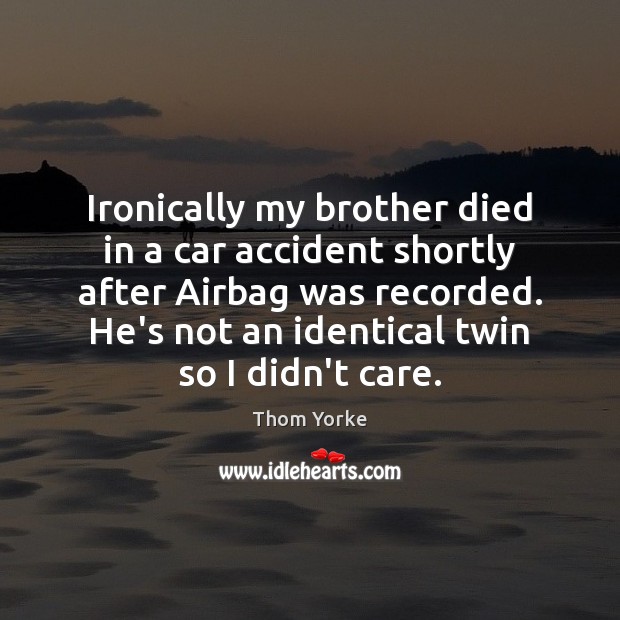 Ironically my brother died in a car accident shortly after Airbag was Thom Yorke Picture Quote