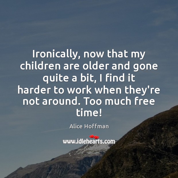 Ironically, now that my children are older and gone quite a bit, Children Quotes Image