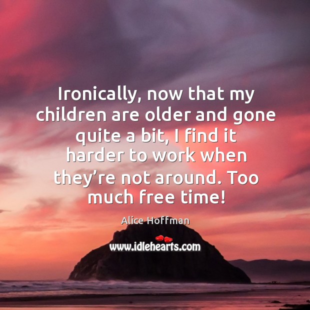 Ironically, now that my children are older and gone quite a bit Children Quotes Image