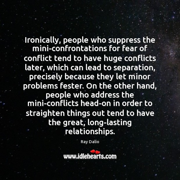 Ironically, people who suppress the mini-confrontations for fear of conflict tend to 