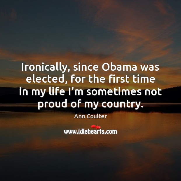 Ironically, since Obama was elected, for the first time in my life 