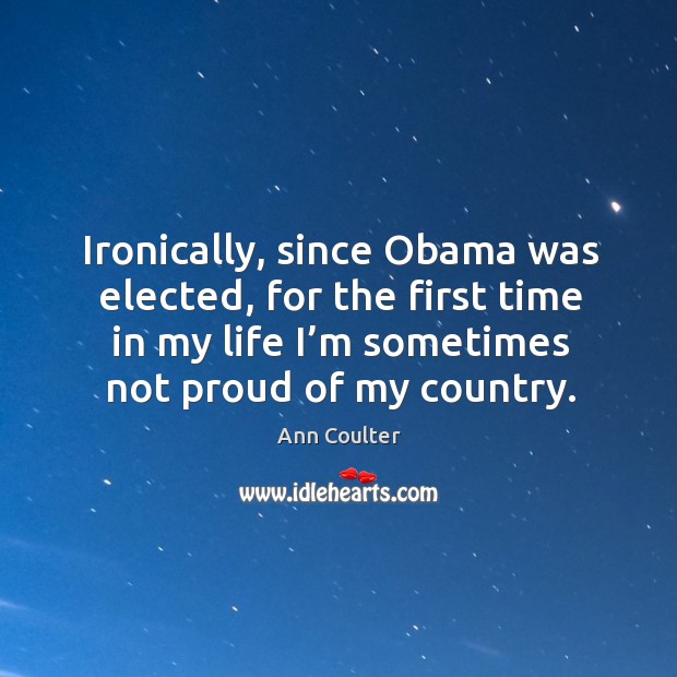 Ironically, since obama was elected, for the first time in my life I’m sometimes not proud of my country. Ann Coulter Picture Quote